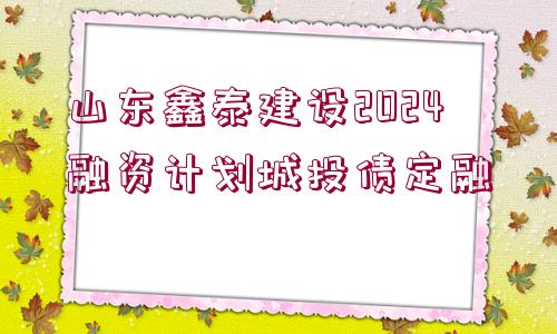 山東鑫泰建設(shè)2024融資計劃城投債定融