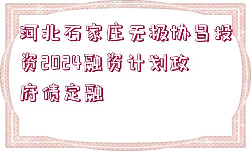 河北石家莊無極協(xié)昌投資2024融資計(jì)劃政府債定融