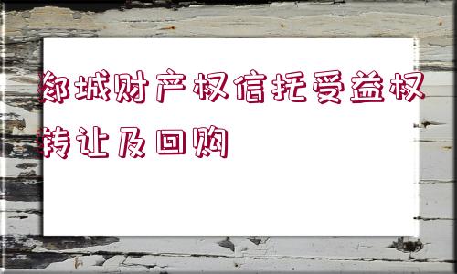 郯城財(cái)產(chǎn)權(quán)信托受益權(quán)轉(zhuǎn)讓及回購(gòu)