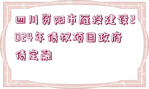 四川資陽市雁投建設(shè)2024年債權(quán)項(xiàng)目政府債定融