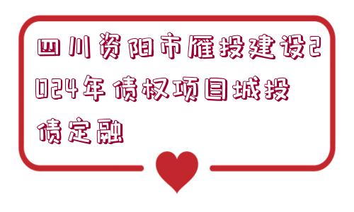 四川資陽市雁投建設(shè)2024年債權(quán)項(xiàng)目城投債定融