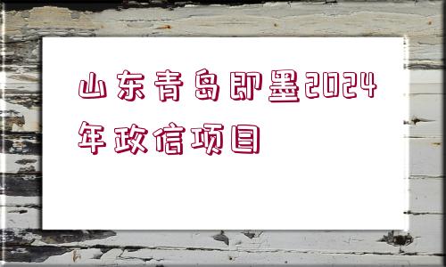 山東青島即墨2024年政信項目