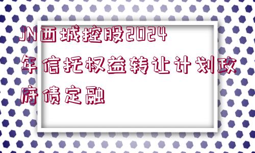 JN西城控股2024年信托權(quán)益轉(zhuǎn)讓計劃政府債定融