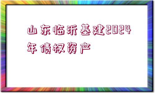 山東臨沂基建2024年債權資產