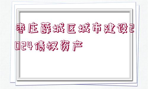 棗莊薛城區(qū)城市建設2024債權資產