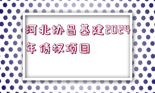 河北協(xié)昌基建2024年債權項目