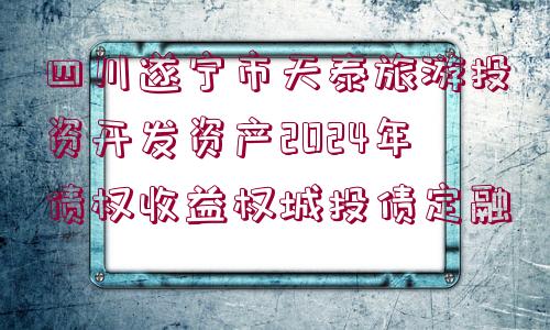 四川遂寧市天泰旅游投資開發(fā)資產(chǎn)2024年債權(quán)收益權(quán)城投債定融