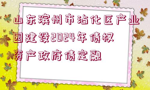 山東濱州市沾化區(qū)產(chǎn)業(yè)園建設(shè)2024年債權(quán)資產(chǎn)政府債定融