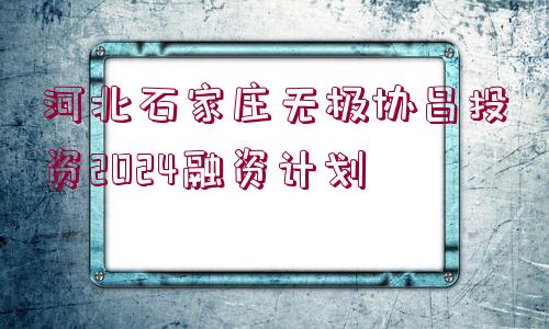 河北石家莊無極協(xié)昌投資2024融資計劃