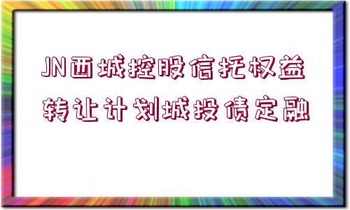 JN西城控股信托權益轉讓計劃城投債定融