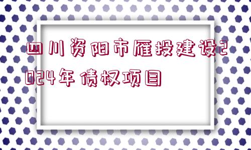 四川資陽市雁投建設(shè)2024年債權(quán)項(xiàng)目