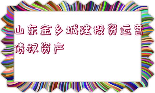 山東金鄉(xiāng)城建投資運(yùn)營債權(quán)資產(chǎn)