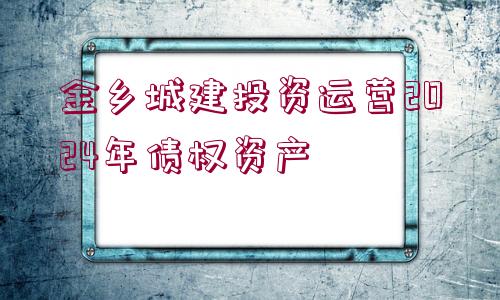 金鄉(xiāng)城建投資運(yùn)營(yíng)2024年債權(quán)資產(chǎn)