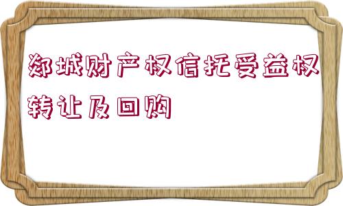 郯城財(cái)產(chǎn)權(quán)信托受益權(quán)轉(zhuǎn)讓及回購