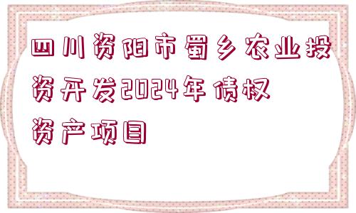 四川資陽(yáng)市蜀鄉(xiāng)農(nóng)業(yè)投資開(kāi)發(fā)2024年債權(quán)資產(chǎn)項(xiàng)目