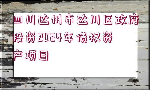 四川達(dá)州市達(dá)川區(qū)政府投資2024年債權(quán)資產(chǎn)項(xiàng)目