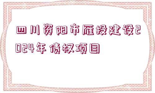 四川資陽(yáng)市雁投建設(shè)2024年債權(quán)項(xiàng)目