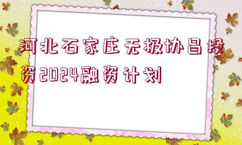 河北石家莊無極協(xié)昌投資2024融資計(jì)劃
