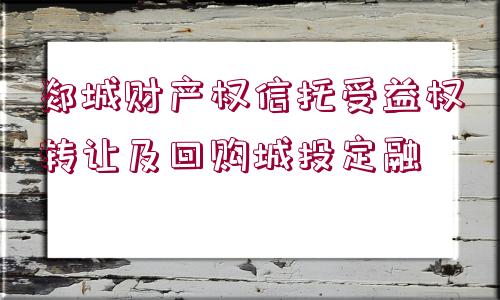 郯城財(cái)產(chǎn)權(quán)信托受益權(quán)轉(zhuǎn)讓及回購城投定融