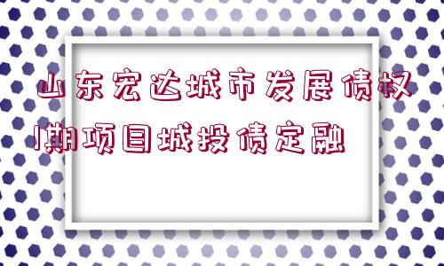 山東宏達城市發(fā)展債權(quán)1期項目城投債定融