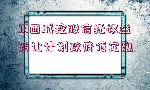 JN西城控股信托權(quán)益轉(zhuǎn)讓計(jì)劃政府債定融