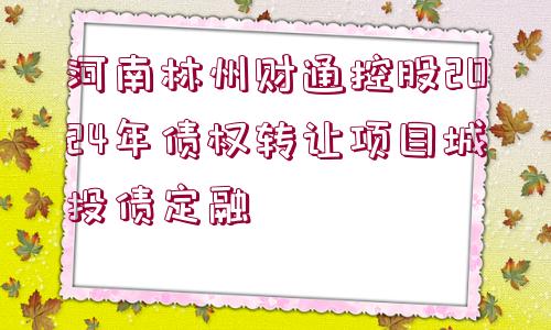 河南林州財(cái)通控股2024年債權(quán)轉(zhuǎn)讓項(xiàng)目城投債定融