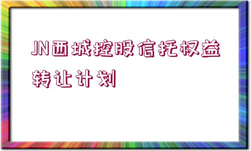 JN西城控股信托權(quán)益轉(zhuǎn)讓計劃