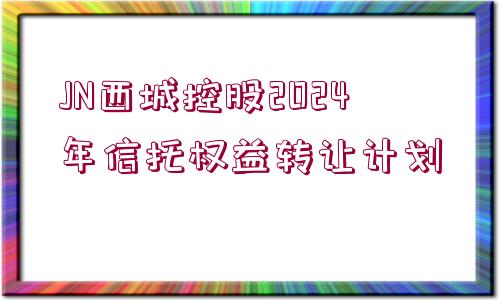 JN西城控股2024年信托權(quán)益轉(zhuǎn)讓計(jì)劃