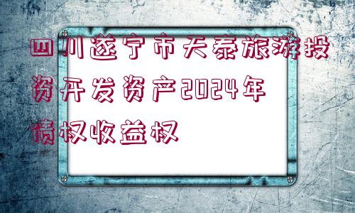 四川遂寧市天泰旅游投資開發(fā)資產(chǎn)2024年債權(quán)收益權(quán)