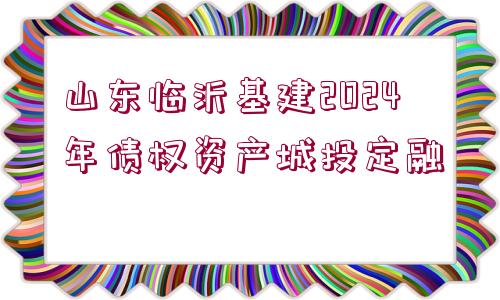 山東臨沂基建2024年債權(quán)資產(chǎn)城投定融