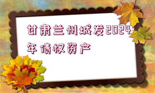 甘肅蘭州城發(fā)2024年債權資產