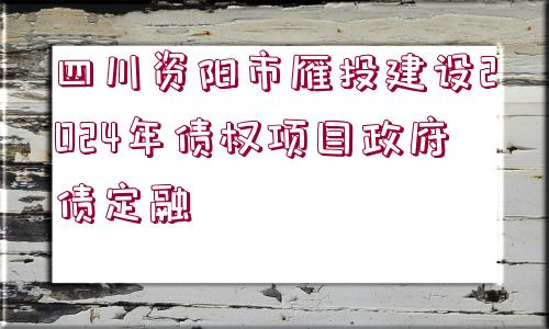 四川資陽(yáng)市雁投建設(shè)2024年債權(quán)項(xiàng)目政府債定融