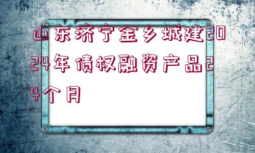 山東濟寧金鄉(xiāng)城建2024年債權(quán)融資產(chǎn)品24個月