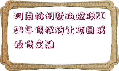 河南林州財通控股2024年債權(quán)轉(zhuǎn)讓項目城投債定融