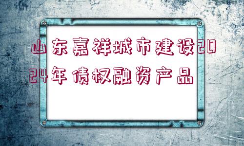 山東嘉祥城市建設(shè)2024年債權(quán)融資產(chǎn)品