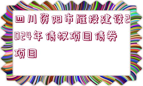 四川資陽(yáng)市雁投建設(shè)2024年債權(quán)項(xiàng)目債券項(xiàng)目