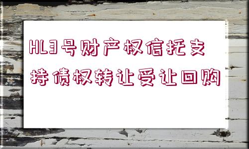 HL3號(hào)財(cái)產(chǎn)權(quán)信托支持債權(quán)轉(zhuǎn)讓受讓回購