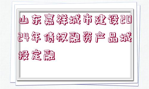 山東嘉祥城市建設(shè)2024年債權(quán)融資產(chǎn)品城投定融