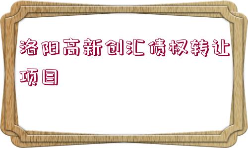 洛陽(yáng)高新創(chuàng)匯債權(quán)轉(zhuǎn)讓項(xiàng)目