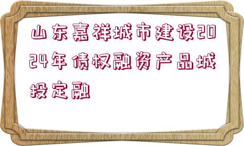 山東嘉祥城市建設(shè)2024年債權(quán)融資產(chǎn)品城投定融