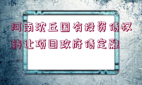 河南沈丘國(guó)有投資債權(quán)轉(zhuǎn)讓項(xiàng)目政府債定融