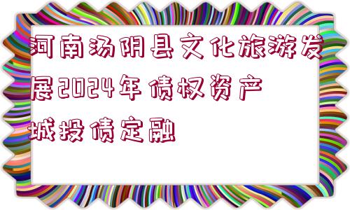 河南湯陰縣文化旅游發(fā)展2024年債權(quán)資產(chǎn)城投債定融