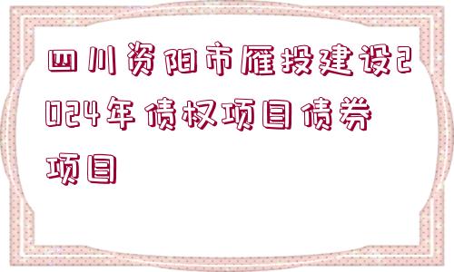 四川資陽市雁投建設(shè)2024年債權(quán)項目債券項目