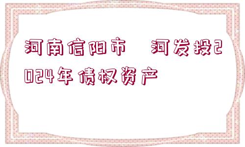 河南信陽市浉河發(fā)投2024年債權資產(chǎn)