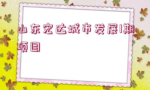 山東宏達(dá)城市發(fā)展1期項(xiàng)目