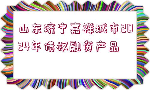 山東濟寧嘉祥城市2024年債權融資產品