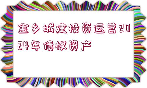 金鄉(xiāng)城建投資運營2024年債權資產(chǎn)