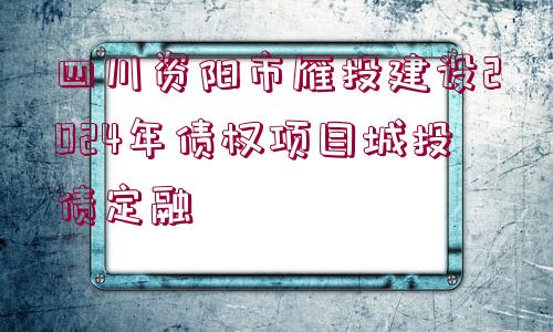 四川資陽(yáng)市雁投建設(shè)2024年債權(quán)項(xiàng)目城投債定融