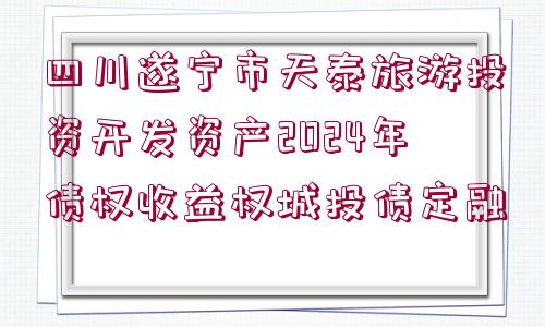 四川遂寧市天泰旅游投資開發(fā)資產2024年債權收益權城投債定融