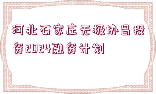 河北石家莊無極協(xié)昌投資2024融資計(jì)劃